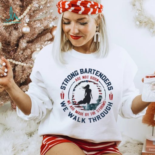 Strong bartenders we walk through are not born we are made by the storms shirt