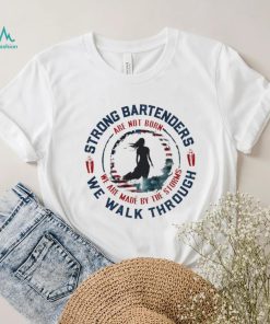 Strong bartenders we walk through are not born we are made by the storms shirt