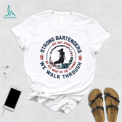 Strong bartenders we walk through are not born we are made by the storms shirt
