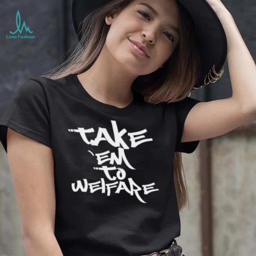 Take ’em to welfare text shirt