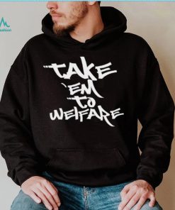 Take ’em to welfare text shirt, hoodie, sweater, long sleeve and tank top Take ’em to welfare text shirt