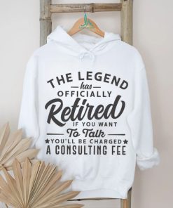 The Legend Has Officially Retired If You Want To Talk You’ll Be Charged A Consulting shirt