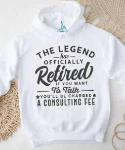 The Legend Has Officially Retired If You Want To Talk You'll Be Charged A Consulting shirt
