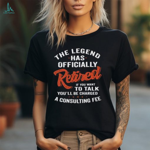 The Legend Has Officially Retired If You Want To Talk You’ll Be Charged Shirt