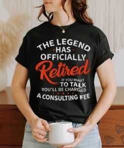 The Legend Has Retired If You Want Talk Be Charged A Consulting Fee T Shirt