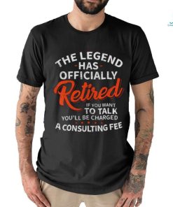 The Legend Has Retired If You Want Talk Be Charged A Consulting Fee T Shirt
