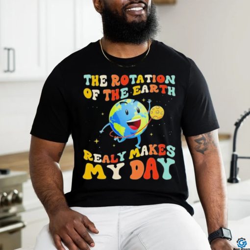 The Rotation Of The Earth Really Makes My Day Shirt