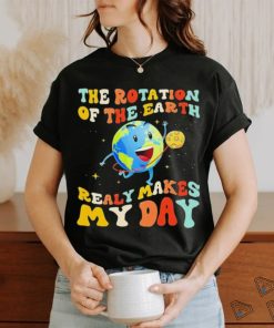 The Rotation Of The Earth Really Makes My Day Shirt