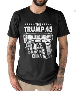 The Trump 45 Cause The 46 Is Made In China Pro Trump Shirt