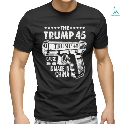 The Trump 45 Cause The 46 Is Made In China Pro Trump Shirt