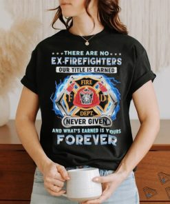 There Are No Ex Firefighters Our Tittle Is Earned Forever shirt