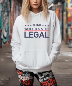 Think While It’s Still Legal Shirt