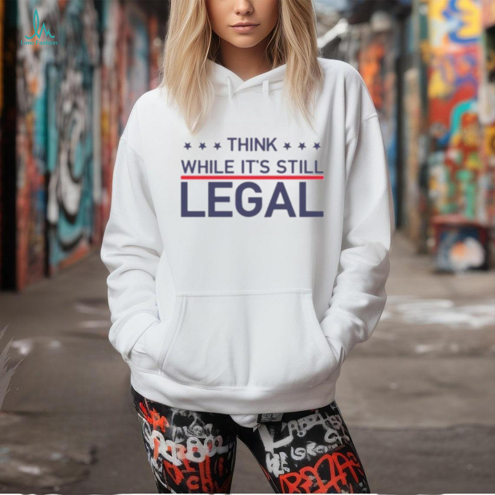 Think While It’s Still Legal Shirt Think While It’s Still Legal Shirt