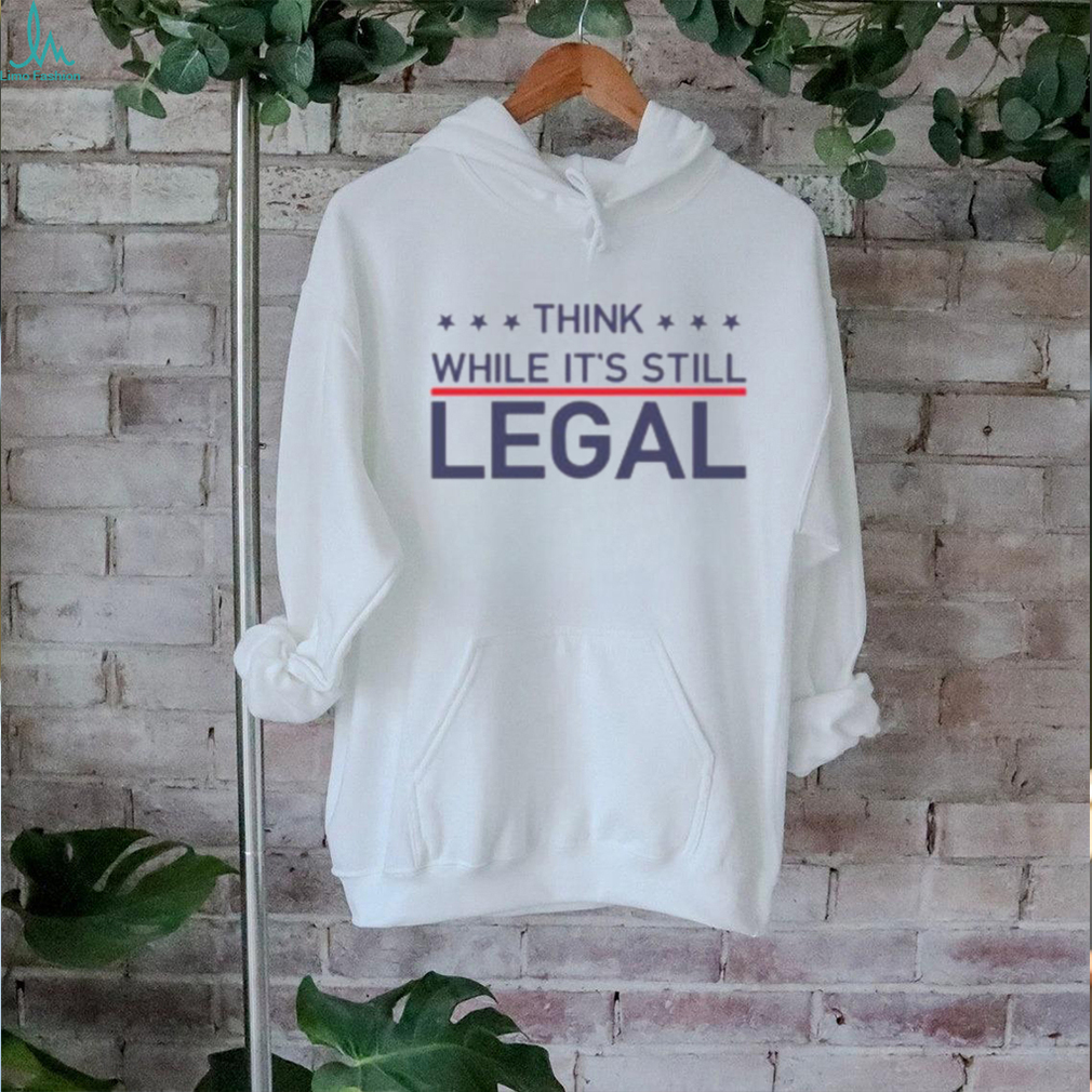 Think While It’s Still Legal Shirt Think While It’s Still Legal Shirt