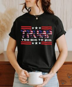 Too Big To Rig Saying Trump 2024 Election Trump Quote Conservative Patriotic Shirt