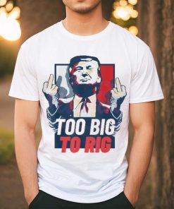 Too Big To Rig Trump 2024 Get Out Vote Republican fuck shirt