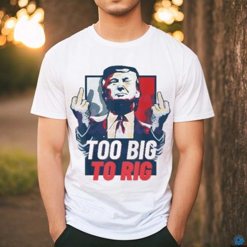 Too Big To Rig Trump 2024 Get Out Vote Republican fuck shirt