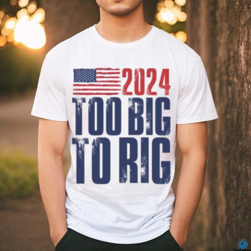 Too Big To Rig Trump 2024 T shirt