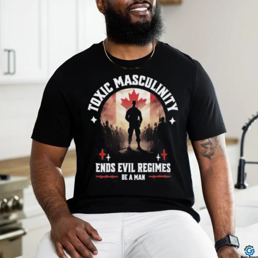 Toxic Masculinity Ends Evil Regimes Be A Man Shirt