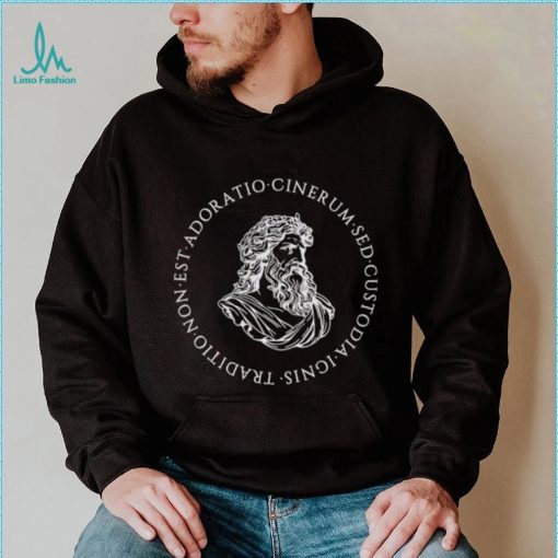 Tradition is not the adoration of ashes but the preservation of fire shirt