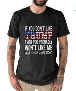 Trump 2024 If You Don’t Like Trump Then You Probably Won’t Like Me And Im Ok With That T shirt