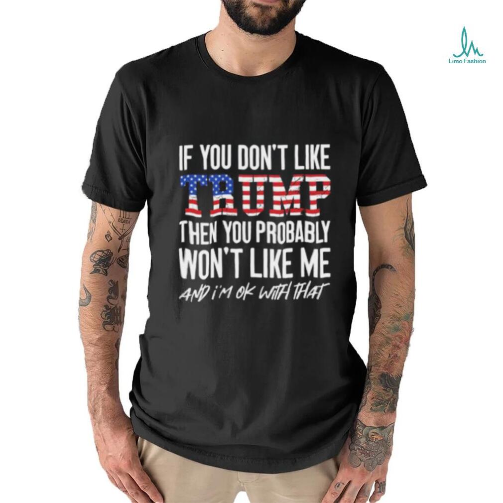 Trump 2024 If You Don’t Like Trump Then You Probably Won’t Like Me And Im Ok With That T shirt Trump 2024 If You Don’t Like Trump Then You Probably Won’t Like Me And Im Ok With That T shirt