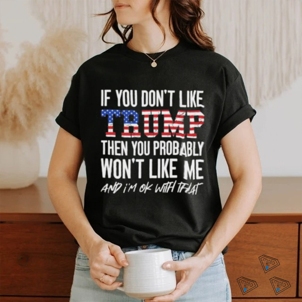 Trump 2024 If You Don’t Like Trump Then You Probably Won’t Like Me And Im Ok With That T shirt Trump 2024 If You Don’t Like Trump Then You Probably Won’t Like Me And Im Ok With That T shirt