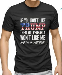 Trump 2024 If You Don’t Like Trump Then You Probably Won’t Like Me And Im Ok With That T shirt