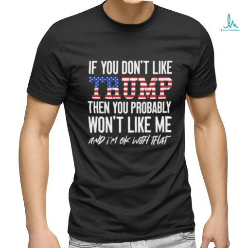 Trump 2024 If You Don’t Like Trump Then You Probably Won’t Like Me And Im Ok With That T shirt