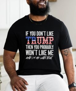 Trump 2024 If You Don’t Like Trump Then You Probably Won’t Like Me And Im Ok With That T shirt