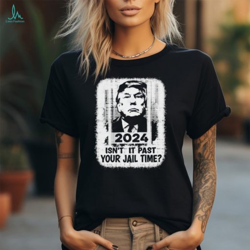 Trump 2024 Isn’t It Past Your Jail Time Funny Sarcastic Quote Shirt