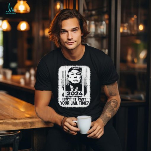 Trump 2024 Isn’t It Past Your Jail Time Funny Sarcastic Quote Shirt