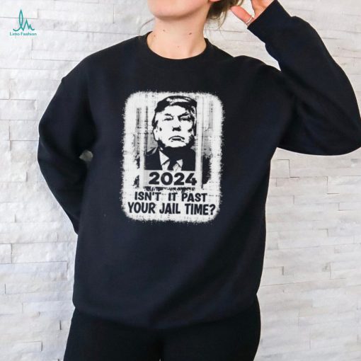 Trump 2024 Isn’t It Past Your Jail Time Funny Sarcastic Quote Shirt