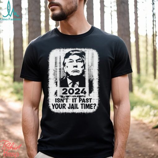 Trump 2024 Isn’t It Past Your Jail Time Funny Sarcastic Quote Shirt