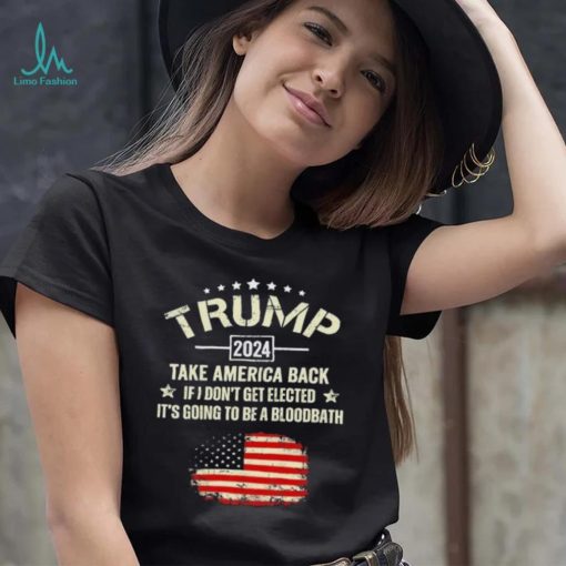 Trump 2024 Take America Back If I Don’t Get Elected It’s Going To Be A Bloodbath Shirt