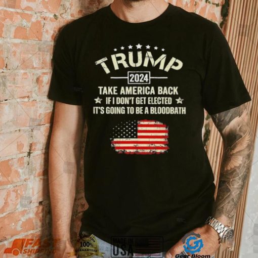 Trump 2024 Take America Back If I Don’t Get Elected It’s Going To Be A Bloodbath Shirt