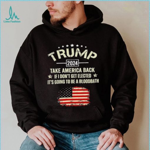 Trump 2024 Take America Back If I Don’t Get Elected It’s Going To Be A Bloodbath Shirt