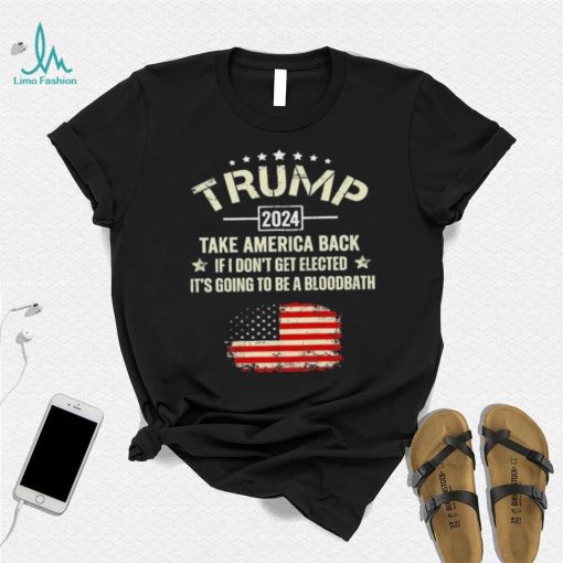 Trump 2024 Take America Back If I Don’t Get Elected It’s Going To Be A Bloodbath Shirt