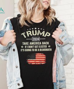 Trump 2024 Take America Back If I Don’t Get Elected It’s Going To Be A Bloodbath Shirt