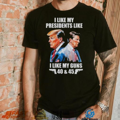 Trump I Like My Presidents Like I Like My Guns Shirt