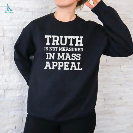 Truth is not measured in mass appeal shirt