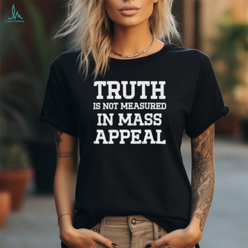 Truth is not measured in mass appeal shirt