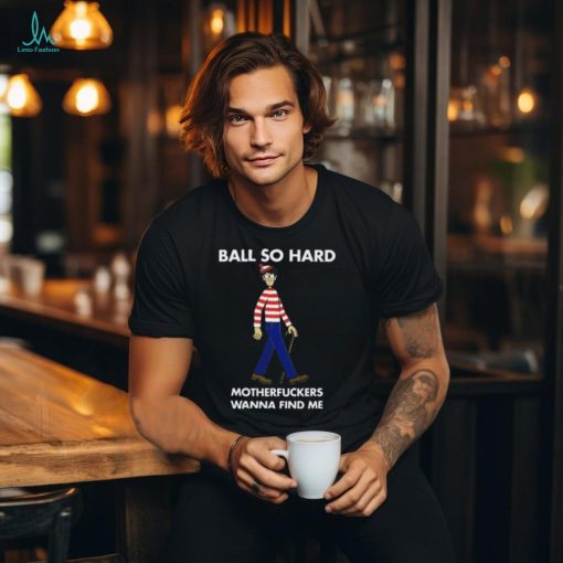 Waldo Ball Ball So Hard Motherfuckers Wanna Find Me Shirt