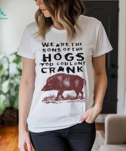 We Are The Sons Of The Hogs You Wouldn’t Crank t shirt