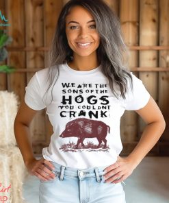 We Are The Sons Of The Hogs You Wouldn’t Crank t shirt
