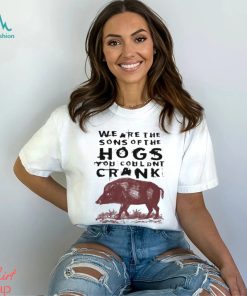 We Are The Sons Of The Hogs You Wouldn’t Crank t shirt
