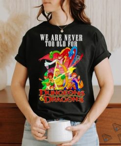 We are never too old for Dungeons and Dragons shirt