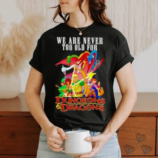 We are never too old for Dungeons and Dragons shirt