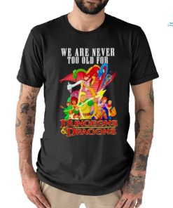 We are never too old for Dungeons and Dragons shirt