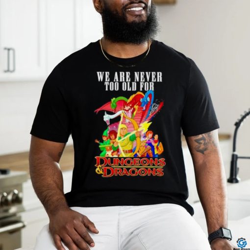 We are never too old for Dungeons and Dragons shirt